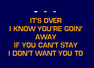 ITS OVER
I KNOW YOU'RE GOIN'

AWAY
IF YOU CANT STAY
I DON'T WANT YOU TO
