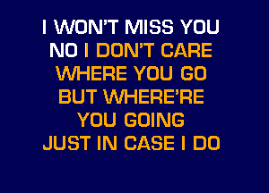 I WON'T MISS YOU
NO I DON'T CARE
VUHEFIE YOU GO
BUT WHERE'RE

YOU GOING

JUST IN CASE I DO

g