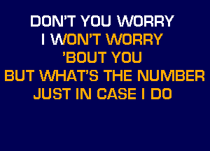 DON'T YOU WORRY
I WON'T WORRY
'BOUT YOU
BUT WHATS THE NUMBER
JUST IN CASE I DO