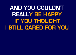 AND YOU COULDN'T
REALLY BE HAPPY
IF YOU THOUGHT
I STILL (JARED FOR YOU