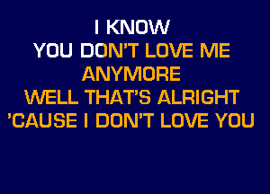 I KNOW
YOU DON'T LOVE ME
ANYMORE
WELL THAT'S ALRIGHT
'CAUSE I DON'T LOVE YOU