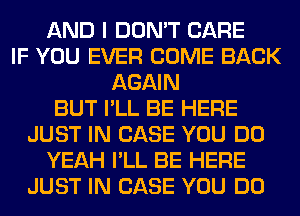 AND I DON'T CARE
IF YOU EVER COME BACK
AGAIN
BUT I'LL BE HERE
JUST IN CASE YOU DO
YEAH I'LL BE HERE
JUST IN CASE YOU DO