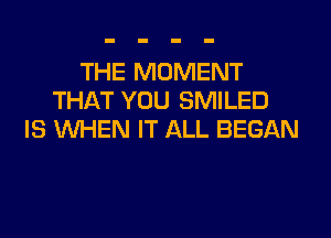 THE MOMENT
THAT YOU SMILED

IS WHEN IT ALL BEGAN