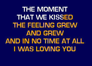 THE MOMENT
THAT WE KISSED
THE FEELING GREW
AND GREW
AND IN NO TIME AT ALL
I WAS LOVING YOU