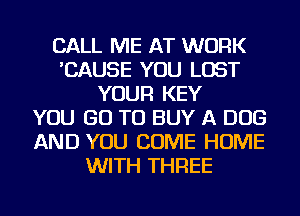 CALL ME AT WORK
'CAUSE YOU LOST
YOUR KEY
YOU GO TO BUY A DOG
AND YOU COME HOME
WITH THREE