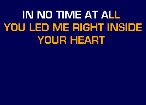 IN NO TIME AT ALL
YOU LED ME RIGHT INSIDE
YOUR HEART