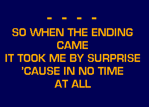 SO WHEN THE ENDING
CAME
IT TOOK ME BY SURPRISE
'CAUSE IN NO TIME
AT ALL