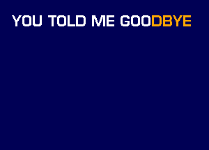 YOU TOLD ME GOODBYE