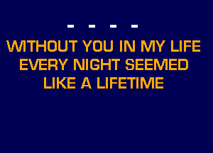 WITHOUT YOU IN MY LIFE
EVERY NIGHT SEEMED
LIKE A LIFETIME