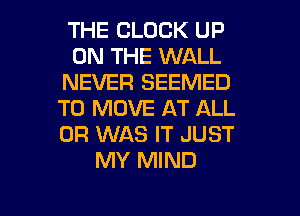 THE BLOCK UP
ON THE WALL
NEVER SEEMED
TO MOVE AT ALL
0R WAS IT JUST
MY MIND

g