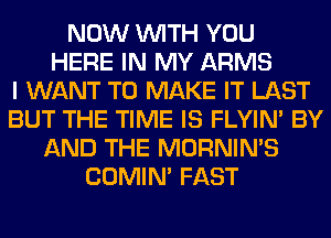 NOW WITH YOU
HERE IN MY ARMS
I WANT TO MAKE IT LAST
BUT THE TIME IS FLYIN' BY
AND THE MORNIN'S
COMIM FAST
