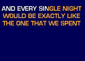 AND EVERY SINGLE NIGHT
WOULD BE EXACTLY LIKE
THE ONE THAT WE SPENT