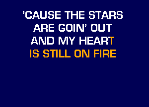 'CAUSE THE STARS
ARE GOIN' OUT
AND MY HEART
IS STILL ON FIRE
