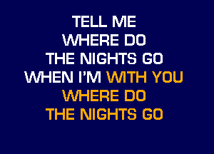 TELL ME
WHERE DO
THE NIGHTS GD
WHEN I'M WITH YOU

1WHERE DO
THE NIGHTS GO