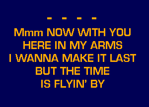 Mmm NOW WITH YOU
HERE IN MY ARMS
I WANNA MAKE IT LAST
BUT THE TIME
IS FLYIM BY