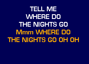 TELL ME
WHERE DO
THE NIGHTS GO

Mmm WHERE DO
THE NIGHTS GU 0H 0H