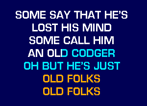 SOME SAY THAT HE'S
LOST HIS MIND
SOME CALL HIM
AN OLD CODGER

0H BUT HE'S JUST
OLD FOLKS
OLD FOLKS