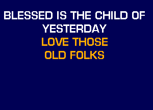 BLESSED IS THE CHILD 0F
YESTERDAY
LOVE THOSE
OLD FOLKS
