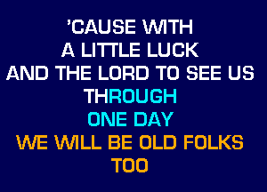 'CAUSE WITH
A LITTLE LUCK
AND THE LORD TO SEE US
THROUGH
ONE DAY
WE WILL BE OLD FOLKS
T00
