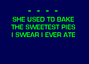 SHE USED TO BAKE
THE SWEETEST PIES
I SWEAR I EVER ATE