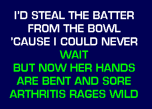 I'D STEAL THE BATTER
FROM THE BOWL
'CAUSE I COULD NEVER
WAIT
BUT NOW HER HANDS
ARE BENT AND SURE
ARTHRITIS RAGES WILD