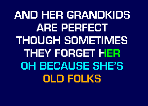AND HER GRANDKIDS
ARE PERFECT
THOUGH SOMETIMES
THEY FORGET HER
0H BECAUSE SHE'S
OLD FOLKS