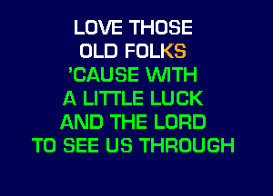 LOVE THOSE
OLD FOLKS
'CAUSE WITH
A LITTLE LUCK
AND THE LORD
TO SEE US THROUGH