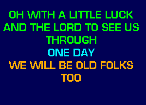 0H WITH A LITTLE LUCK
AND THE LORD TO SEE US
THROUGH
ONE DAY
WE WILL BE OLD FOLKS
T00