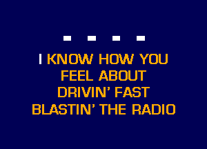 I KNOW HOW YOU
FEEL ABOUT
DRIVIN' FAST

BLASTIN THE RADIO