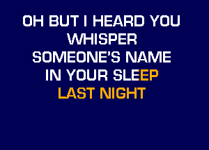 0H BUT I HEARD YOU
WHISPER
SOMEONE'S NAME
IN YOUR SLEEP
LAST NIGHT