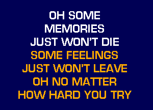 0H SOME
MEMORIES
JUST WONT DIE
SOME FEELINGS
JUST WONT LEAVE
OH NO MATTER
HOW HARD YOU TRY