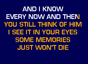 AND I KNOW
EVERY NOW AND THEN
YOU STILL THINK OF HIM
I SEE IT IN YOUR EYES
SOME MEMORIES
JUST WON'T DIE