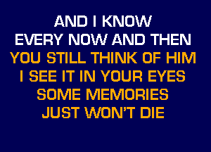 AND I KNOW
EVERY NOW AND THEN
YOU STILL THINK OF HIM
I SEE IT IN YOUR EYES
SOME MEMORIES
JUST WON'T DIE