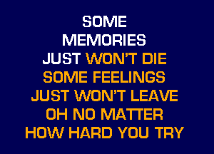 SOME
MEMORIES
JUST WONT DIE
SOME FEELINGS
JUST WONT LEAVE
OH NO MATTER
HOW HARD YOU TRY