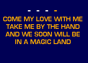COME MY LOVE WITH ME
TAKE ME BY THE HAND
AND WE SOON WILL BE

IN A MAGIC LAND