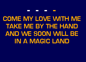 COME MY LOVE WITH ME
TAKE ME BY THE HAND
AND WE SOON WILL BE

IN A MAGIC LAND