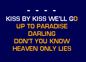 KISS BY KISS WE'LL GO
UP TO PARADISE
DARLING
DON'T YOU KNOW
HEAVEN ONLY LIES