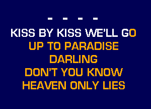 KISS BY KISS WE'LL GO
UP TO PARADISE
DARLING
DON'T YOU KNOW
HEAVEN ONLY LIES