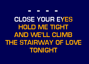 CLOSE YOUR EYES
HOLD ME TIGHT
AND WE'LL CLIMB
THE STAIRWAY OF LOVE
TONIGHT