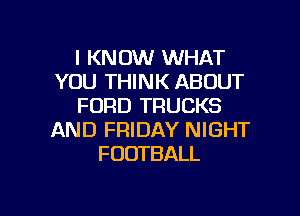 I KNOW WHAT
YOU THINK ABOUT
FORD TRUCKS

AND FRIDAY NIGHT
FOOTBALL