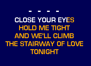 CLOSE YOUR EYES
HOLD ME TIGHT
AND WE'LL CLIMB
THE STAIRWAY OF LOVE
TONIGHT