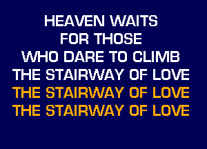 HEAVEN WAITS
FOR THOSE
WHO DARE TO CLIMB
THE STAIRWAY OF LOVE
THE STAIRWAY OF LOVE
THE STAIRWAY OF LOVE