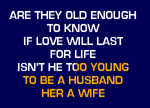 ARE THEY OLD ENOUGH
TO KNOW
IF LOVE WILL LAST
FOR LIFE
ISN'T HE T00 YOUNG
TO BE A HUSBAND
HER A WIFE