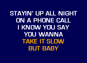 STAYIN' UP ALL NIGHT
ON A PHONE CALL
I KNOW YOU SAY
YOU WANNA
TAKE IT SLOW
BUT BABY