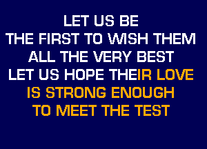 LET US BE
THE FIRST TO WISH THEM
ALL THE VERY BEST
LET US HOPE THEIR LOVE
IS STRONG ENOUGH
TO MEET THE TEST