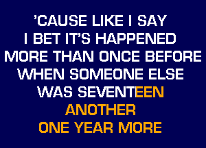 'CAUSE LIKE I SAY
I BET ITS HAPPENED
MORE THAN ONCE BEFORE
WHEN SOMEONE ELSE
WAS SEVENTEEN
ANOTHER
ONE YEAR MORE