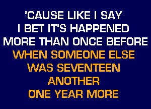 'CAUSE LIKE I SAY
I BET ITS HAPPENED
MORE THAN ONCE BEFORE
WHEN SOMEONE ELSE
WAS SEVENTEEN
ANOTHER
ONE YEAR MORE