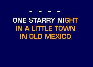 ONE STARRY NIGHT
IN A LITTLE TOWN

IN OLD MEXICO