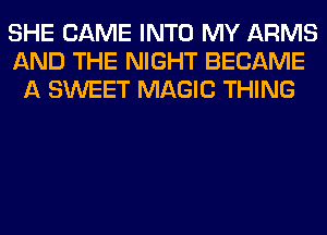 SHE CAME INTO MY ARMS
AND THE NIGHT BECAME
A SWEET MAGIC THING