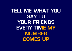 TELL ME WHAT YOU
SAY TO
YOUR FRIENDS

EVERY TIME MY
NUMBER
COMES UP